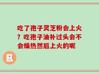 吃了孢子灵芝粉会上火？吃孢子油补过头会不会燥热然后上火的呢