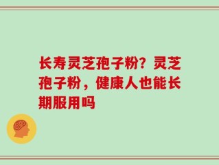 长寿灵芝孢子粉？灵芝孢子粉，健康人也能长期服用吗