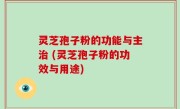 灵芝孢子粉的功能与主治 (灵芝孢子粉的功效与用途)