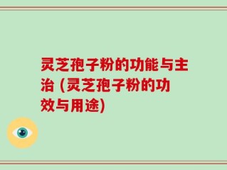 灵芝孢子粉的功能与主治 (灵芝孢子粉的功效与用途)