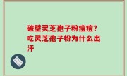 破壁灵芝孢子粉痘痘？吃灵芝孢子粉为什么出汗