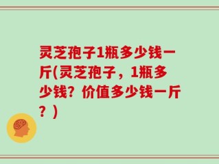 灵芝孢子1瓶多少钱一斤(灵芝孢子，1瓶多少钱？价值多少钱一斤？)