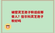 破壁灵芝孢子粉适应那些人？佳尔科灵芝孢子粉好吗