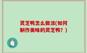 灵芝鸭怎么做法(如何制作美味的灵芝鸭？)