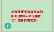 地胆头灵芝猪骨煲汤的配方(地胆头灵芝猪骨煲：滋补养生之旅)