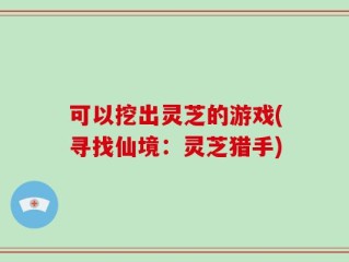 可以挖出灵芝的游戏(寻找仙境：灵芝猎手)