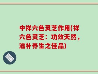 中祥六色灵芝作用(祥六色灵芝：功效天然，滋补养生之佳品)