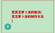 煲灵芝萝卜汤的做法(灵芝萝卜汤的制作方法)