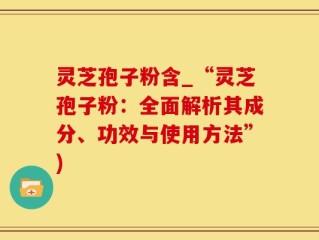灵芝孢子粉含_“灵芝孢子粉：全面解析其成分、功效与使用方法”)