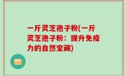 一斤灵芝孢子粉(一斤灵芝孢子粉：提升免疫力的自然宝藏)