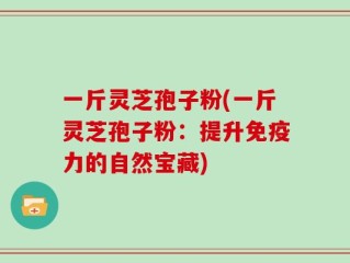 一斤灵芝孢子粉(一斤灵芝孢子粉：提升免疫力的自然宝藏)