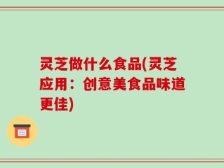 灵芝做什么食品(灵芝应用：创意美食品味道更佳)