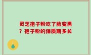 灵芝孢子粉吃了脸变黑？孢子粉的保质期多长