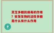 灵芝多糖抗病毒的作用？安发生物的活性多糖是什么有什么作用