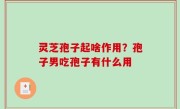 灵芝孢子起啥作用？孢子男吃孢子有什么用