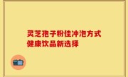 灵芝孢子粉佳冲泡方式健康饮品新选择