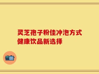 灵芝孢子粉佳冲泡方式健康饮品新选择