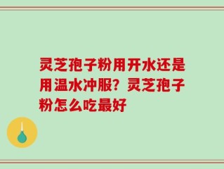 灵芝孢子粉用开水还是用温水冲服？灵芝孢子粉怎么吃最好