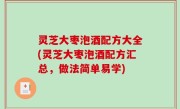 灵芝大枣泡酒配方大全(灵芝大枣泡酒配方汇总，做法简单易学)