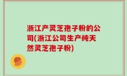 浙江产灵芝孢子粉的公司(浙江公司生产纯天然灵芝孢子粉)