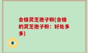 合格灵芝孢子粉(合格的灵芝孢子粉：好处多多)