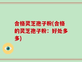 合格灵芝孢子粉(合格的灵芝孢子粉：好处多多)