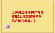 上海灵芝孢子粉产地是哪里(上海灵芝孢子粉的产地在哪儿？)