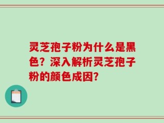 灵芝孢子粉为什么是黑色？深入解析灵芝孢子粉的颜色成因？