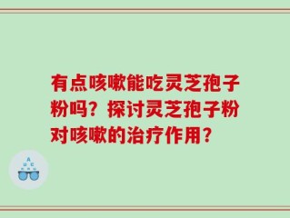 有点咳嗽能吃灵芝孢子粉吗？探讨灵芝孢子粉对咳嗽的治疗作用？