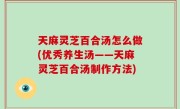 天麻灵芝百合汤怎么做(优秀养生汤——天麻灵芝百合汤制作方法)