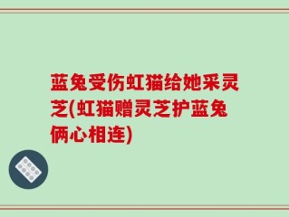 蓝兔受伤虹猫给她采灵芝(虹猫赠灵芝护蓝兔俩心相连)