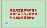破壁灵芝孢子粉有什么营养？灵芝孢子粉功效与作用及用量是什么