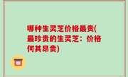 哪种生灵芝价格最贵(最珍贵的生灵芝：价格何其昂贵)