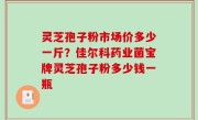 灵芝孢子粉市场价多少一斤？佳尔科药业菌宝牌灵芝孢子粉多少钱一瓶