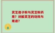 灵芝孢子粉与灵芝粉药用？详解灵芝的功效与用途？