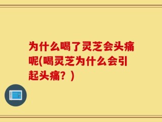 为什么喝了灵芝会头痛呢(喝灵芝为什么会引起头痛？)