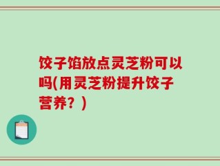 饺子馅放点灵芝粉可以吗(用灵芝粉提升饺子营养？)