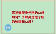 灵芝破壁孢子粉的口感如何？了解灵芝孢子粉的味道和口感？
