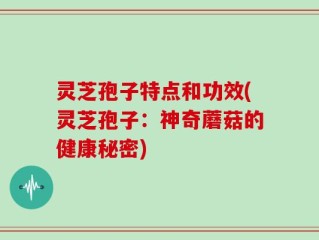 灵芝孢子特点和功效(灵芝孢子：神奇蘑菇的健康秘密)