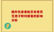 脑外伤患者能否食用灵芝孢子粉对康复的影响分析
