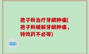 孢子粉治疗牙龈肿痛(孢子粉缓解牙龈肿痛，特效药不必等)