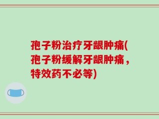 孢子粉治疗牙龈肿痛(孢子粉缓解牙龈肿痛，特效药不必等)