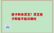孢子粉赤灵芝？灵芝孢子粉能不能长期吃
