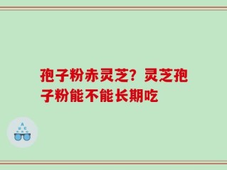 孢子粉赤灵芝？灵芝孢子粉能不能长期吃