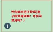 外伤能吃孢子粉吗(孢子粉食用须知：外伤可食用吗？)
