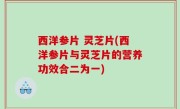 西洋参片 灵芝片(西洋参片与灵芝片的营养功效合二为一)