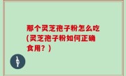 那个灵芝孢子粉怎么吃(灵芝孢子粉如何正确食用？)