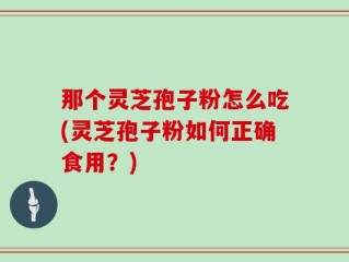 那个灵芝孢子粉怎么吃(灵芝孢子粉如何正确食用？)