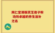 同仁堂港版灵芝孢子粉 功效卓越的养生滋补之选