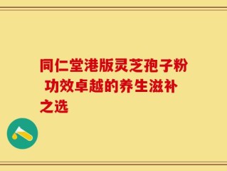 同仁堂港版灵芝孢子粉 功效卓越的养生滋补之选